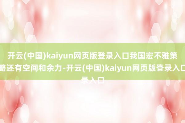 开云(中国)kaiyun网页版登录入口我国宏不雅策略还有空间和余力-开云(中国)kaiyun网页版登录入口