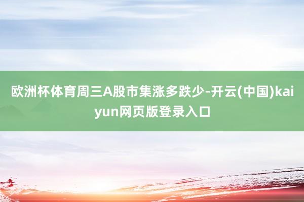 欧洲杯体育周三A股市集涨多跌少-开云(中国)kaiyun网页版登录入口