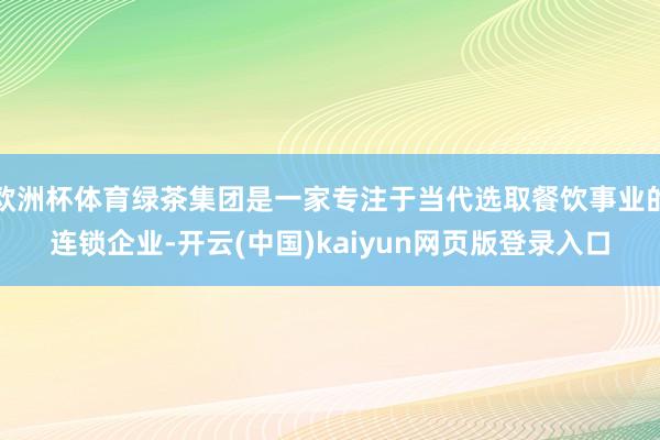欧洲杯体育绿茶集团是一家专注于当代选取餐饮事业的连锁企业-开云(中国)kaiyun网页版登录入口
