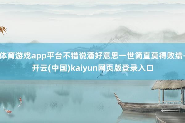 体育游戏app平台不错说潘好意思一世简直莫得败绩-开云(中国)kaiyun网页版登录入口
