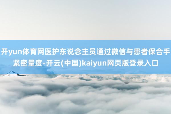 开yun体育网医护东说念主员通过微信与患者保合手紧密量度-开云(中国)kaiyun网页版登录入口