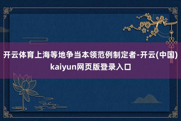 开云体育上海等地争当本领范例制定者-开云(中国)kaiyun网页版登录入口