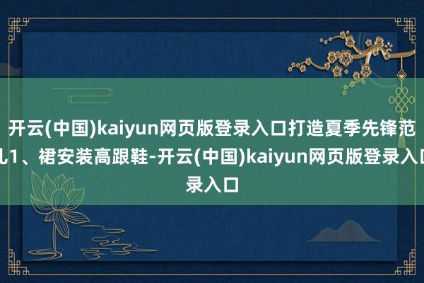 开云(中国)kaiyun网页版登录入口打造夏季先锋范儿1、裙安装高跟鞋-开云(中国)kaiyun网页版登录入口