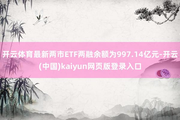 开云体育最新两市ETF两融余额为997.14亿元-开云(中国)kaiyun网页版登录入口