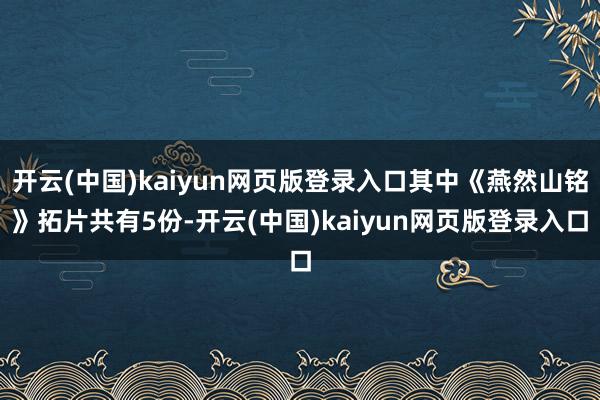 开云(中国)kaiyun网页版登录入口其中《燕然山铭》拓片共有5份-开云(中国)kaiyun网页版登录入口