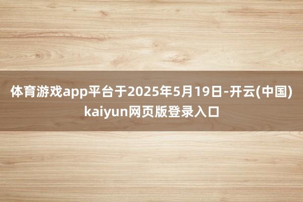 体育游戏app平台于2025年5月19日-开云(中国)kaiyun网页版登录入口