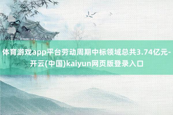 体育游戏app平台劳动周期中标领域总共3.74亿元-开云(中国)kaiyun网页版登录入口