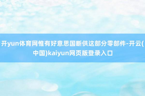 开yun体育网惟有好意思国断供这部分零部件-开云(中国)kaiyun网页版登录入口