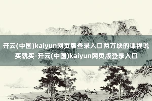 开云(中国)kaiyun网页版登录入口两万块的课程说买就买-开云(中国)kaiyun网页版登录入口