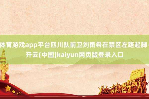 体育游戏app平台四川队前卫刘雨希在禁区左路起脚-开云(中国)kaiyun网页版登录入口