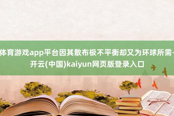 体育游戏app平台因其散布极不平衡却又为环球所需-开云(中国)kaiyun网页版登录入口