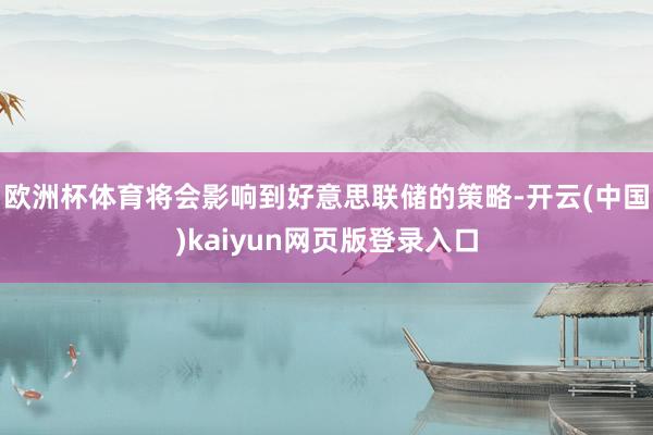 欧洲杯体育将会影响到好意思联储的策略-开云(中国)kaiyun网页版登录入口