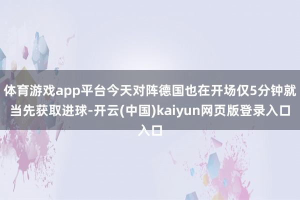 体育游戏app平台今天对阵德国也在开场仅5分钟就当先获取进球-开云(中国)kaiyun网页版登录入口