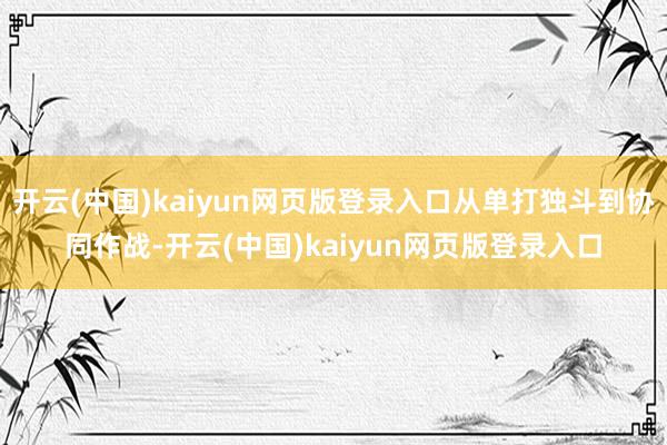 开云(中国)kaiyun网页版登录入口从单打独斗到协同作战-开云(中国)kaiyun网页版登录入口