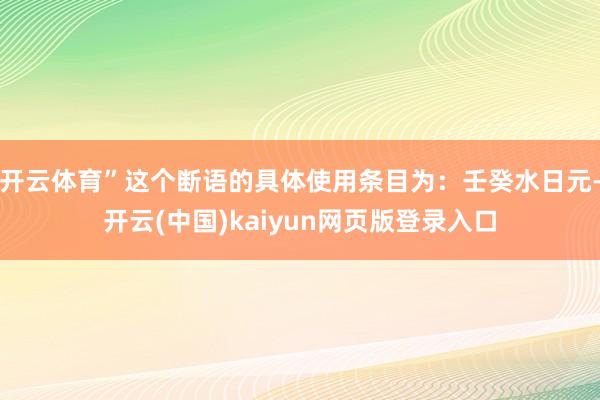开云体育”这个断语的具体使用条目为：壬癸水日元-开云(中国)kaiyun网页版登录入口