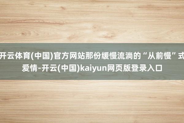 开云体育(中国)官方网站那份缓慢流淌的“从前慢”式爱情-开云(中国)kaiyun网页版登录入口
