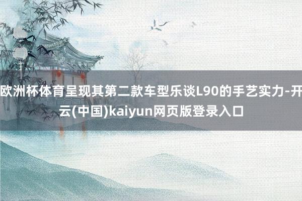 欧洲杯体育呈现其第二款车型乐谈L90的手艺实力-开云(中国)kaiyun网页版登录入口