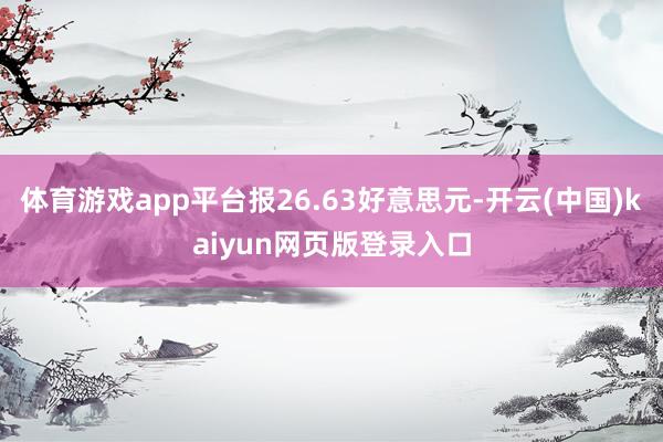 体育游戏app平台报26.63好意思元-开云(中国)kaiyun网页版登录入口