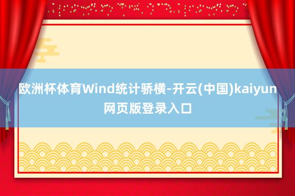 欧洲杯体育　　Wind统计骄横-开云(中国)kaiyun网页版登录入口