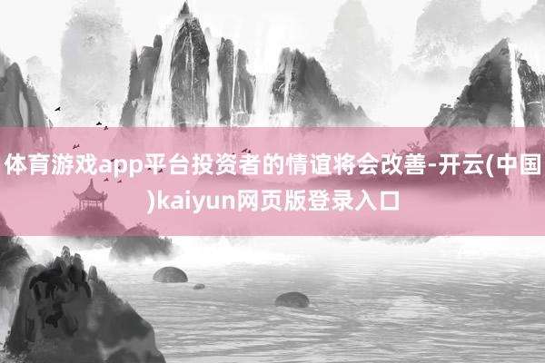 体育游戏app平台投资者的情谊将会改善-开云(中国)kaiyun网页版登录入口