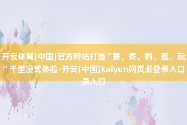 开云体育(中国)官方网站打造“赛、秀、购、逛、玩”千里浸式体验-开云(中国)kaiyun网页版登录入口