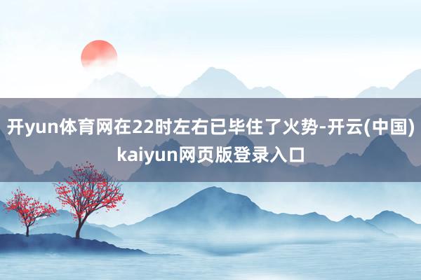开yun体育网在22时左右已毕住了火势-开云(中国)kaiyun网页版登录入口