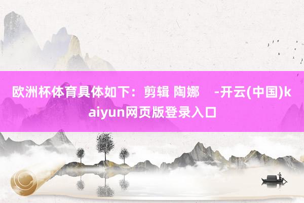 欧洲杯体育具体如下：剪辑 陶娜    -开云(中国)kaiyun网页版登录入口