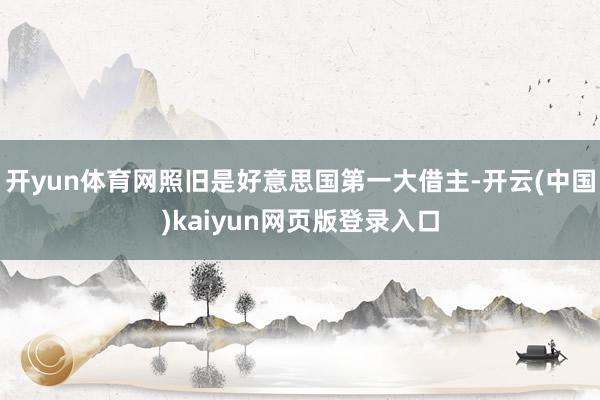 开yun体育网照旧是好意思国第一大借主-开云(中国)kaiyun网页版登录入口