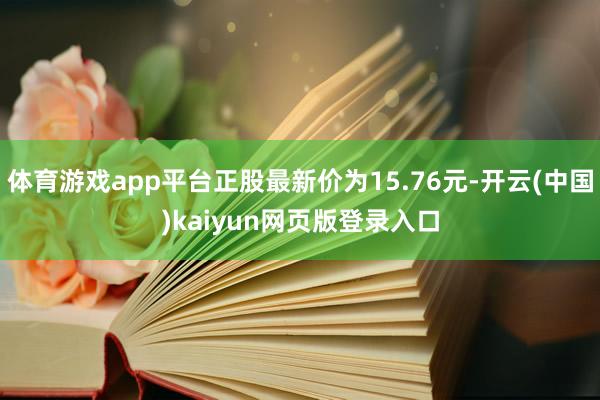 体育游戏app平台正股最新价为15.76元-开云(中国)kaiyun网页版登录入口