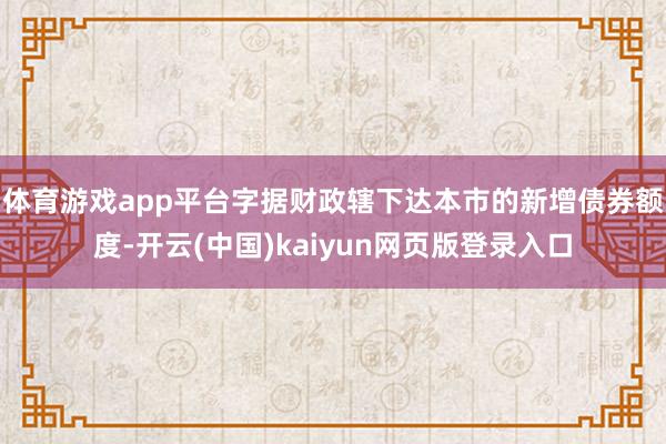 体育游戏app平台　　字据财政辖下达本市的新增债券额度-开云(中国)kaiyun网页版登录入口