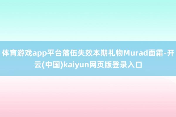 体育游戏app平台落伍失效本期礼物Murad面霜-开云(中国)kaiyun网页版登录入口