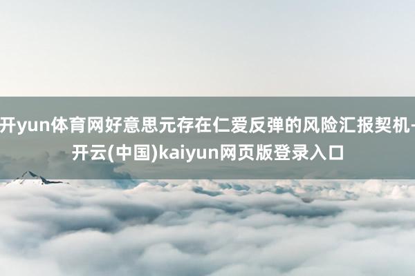 开yun体育网好意思元存在仁爱反弹的风险汇报契机-开云(中国)kaiyun网页版登录入口