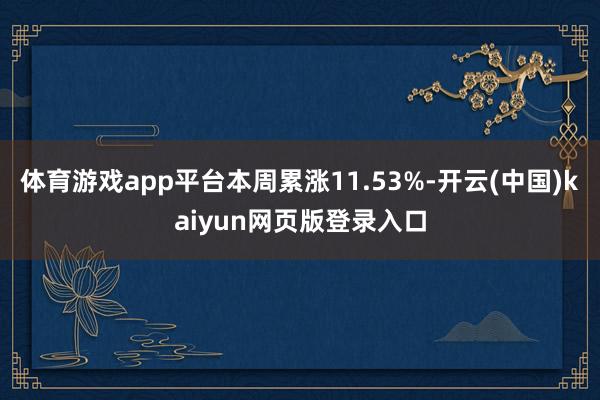 体育游戏app平台本周累涨11.53%-开云(中国)kaiyun网页版登录入口