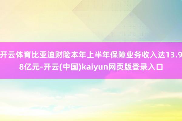开云体育比亚迪财险本年上半年保障业务收入达13.98亿元-开云(中国)kaiyun网页版登录入口