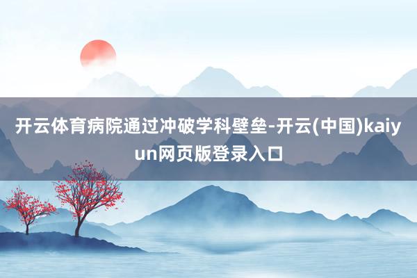 开云体育病院通过冲破学科壁垒-开云(中国)kaiyun网页版登录入口