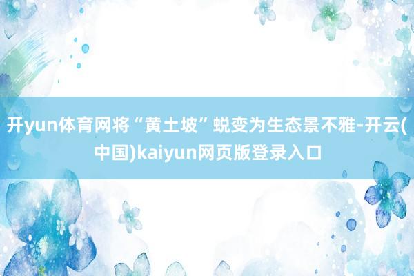 开yun体育网将“黄土坡”蜕变为生态景不雅-开云(中国)kaiyun网页版登录入口