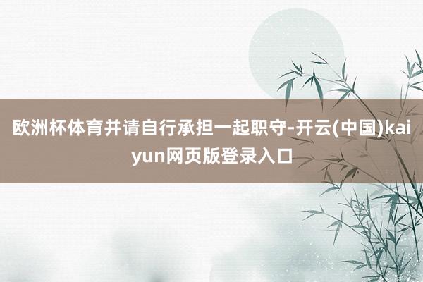 欧洲杯体育并请自行承担一起职守-开云(中国)kaiyun网页版登录入口