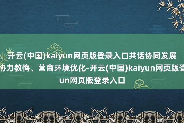 开云(中国)kaiyun网页版登录入口共话协同发展、管控协力教悔、营商环境优化-开云(中国)kaiyun网页版登录入口