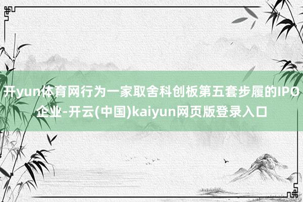 开yun体育网行为一家取舍科创板第五套步履的IPO企业-开云(中国)kaiyun网页版登录入口