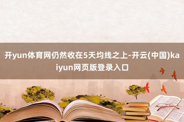 开yun体育网仍然收在5天均线之上-开云(中国)kaiyun网页版登录入口