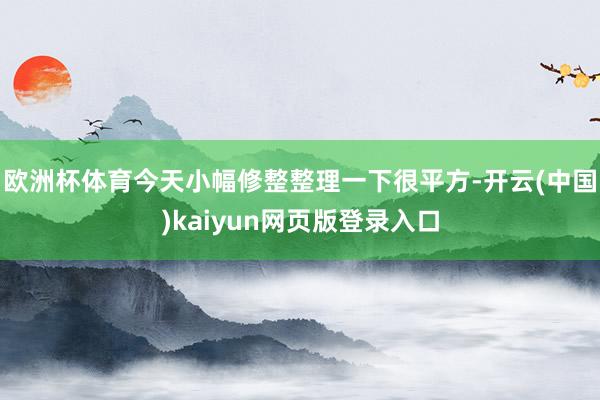 欧洲杯体育今天小幅修整整理一下很平方-开云(中国)kaiyun网页版登录入口