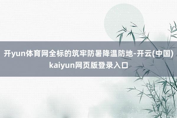 开yun体育网全标的筑牢防暑降温防地-开云(中国)kaiyun网页版登录入口