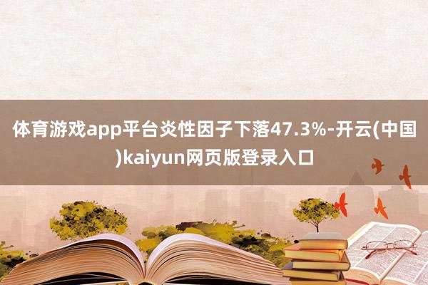 体育游戏app平台炎性因子下落47.3%-开云(中国)kaiyun网页版登录入口