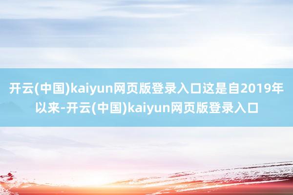 开云(中国)kaiyun网页版登录入口这是自2019年以来-开云(中国)kaiyun网页版登录入口