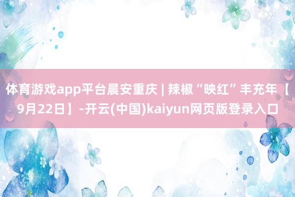 体育游戏app平台晨安重庆 | 辣椒“映红”丰充年【9月22日】-开云(中国)kaiyun网页版登录入口