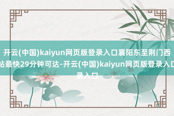 开云(中国)kaiyun网页版登录入口襄阳东至荆门西站最快29分钟可达-开云(中国)kaiyun网页版登录入口