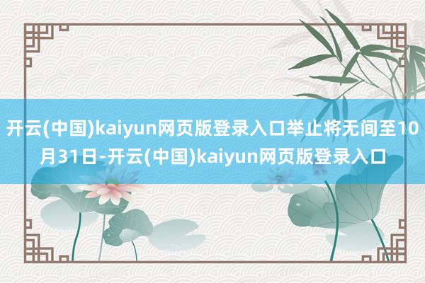 开云(中国)kaiyun网页版登录入口举止将无间至10月31日-开云(中国)kaiyun网页版登录入口