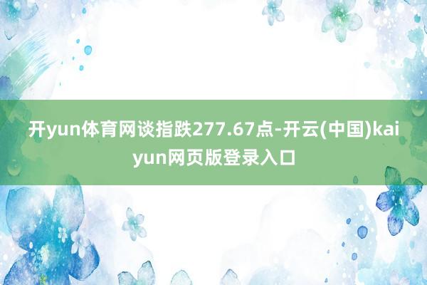 开yun体育网　　谈指跌277.67点-开云(中国)kaiyun网页版登录入口