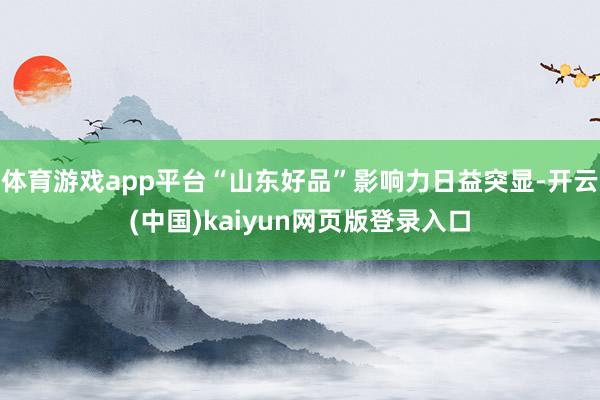体育游戏app平台“山东好品”影响力日益突显-开云(中国)kaiyun网页版登录入口