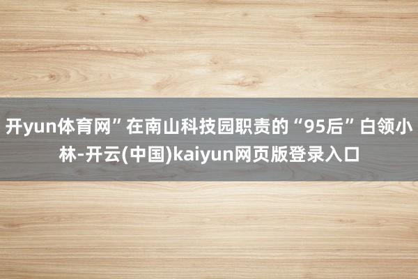 开yun体育网”在南山科技园职责的“95后”白领小林-开云(中国)kaiyun网页版登录入口